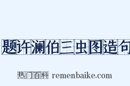 题许澜伯三虫图造句是什么意思的图片